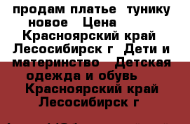 продам платье- тунику новое › Цена ­ 900 - Красноярский край, Лесосибирск г. Дети и материнство » Детская одежда и обувь   . Красноярский край,Лесосибирск г.